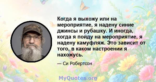 Когда я выхожу или на мероприятие, я надену синие джинсы и рубашку. И иногда, когда я пойду на мероприятие, я надену камуфляж. Это зависит от того, в каком настроении я нахожусь.