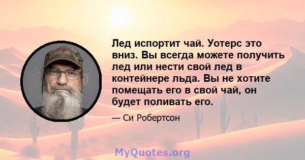 Лед испортит чай. Уотерс это вниз. Вы всегда можете получить лед или нести свой лед в контейнере льда. Вы не хотите помещать его в свой чай, он будет поливать его.