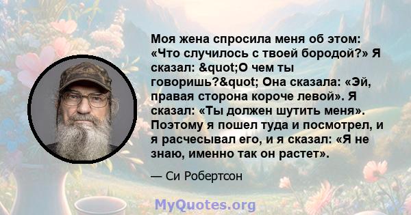 Моя жена спросила меня об этом: «Что случилось с твоей бородой?» Я сказал: "О чем ты говоришь?" Она сказала: «Эй, правая сторона короче левой». Я сказал: «Ты должен шутить меня». Поэтому я пошел туда и