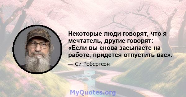 Некоторые люди говорят, что я мечтатель, другие говорят: «Если вы снова засыпаете на работе, придется отпустить вас».