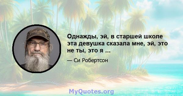 Однажды, эй, в старшей школе эта девушка сказала мне, эй, это не ты, это я ...