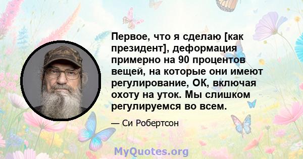 Первое, что я сделаю [как президент], деформация примерно на 90 процентов вещей, на которые они имеют регулирование, ОК, включая охоту на уток. Мы слишком регулируемся во всем.