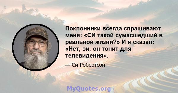 Поклонники всегда спрашивают меня: «СИ такой сумасшедший в реальной жизни?» И я сказал: «Нет, эй, он тонит для телевидения».