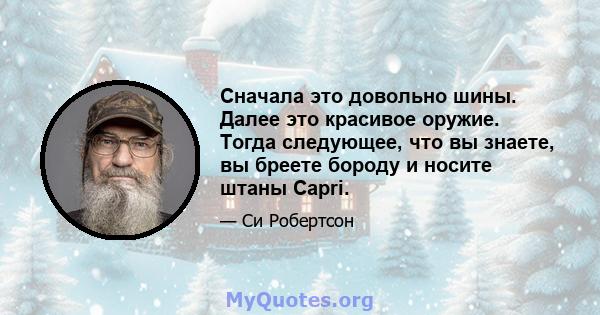 Сначала это довольно шины. Далее это красивое оружие. Тогда следующее, что вы знаете, вы бреете бороду и носите штаны Capri.