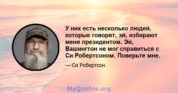 У них есть несколько людей, которые говорят, эй, избирают меня президентом. Эй, Вашингтон не мог справиться с Си Робертсоном. Поверьте мне.