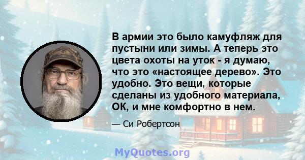 В армии это было камуфляж для пустыни или зимы. А теперь это цвета охоты на уток - я думаю, что это «настоящее дерево». Это удобно. Это вещи, которые сделаны из удобного материала, ОК, и мне комфортно в нем.