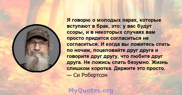 Я говорю о молодых парах, которые вступают в брак, это: у вас будут ссоры, и в некоторых случаях вам просто придется согласиться не согласиться. И когда вы ложитесь спать по ночам, поцеловайте друг друга и говорите друг 