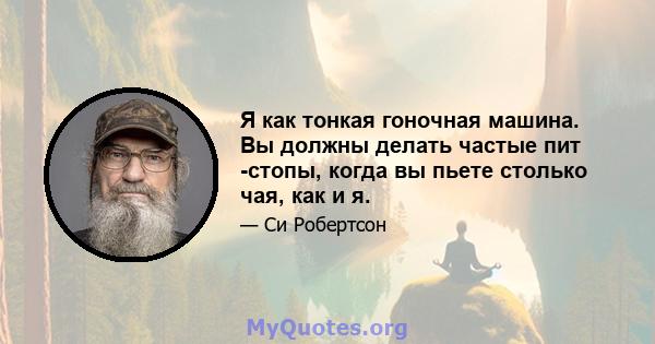 Я как тонкая гоночная машина. Вы должны делать частые пит -стопы, когда вы пьете столько чая, как и я.