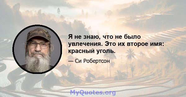 Я не знаю, что не было увлечения. Это их второе имя: красный уголь.