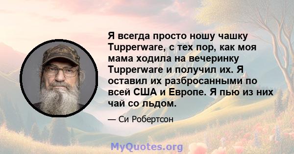 Я всегда просто ношу чашку Tupperware, с тех пор, как моя мама ходила на вечеринку Tupperware и получил их. Я оставил их разбросанными по всей США и Европе. Я пью из них чай со льдом.