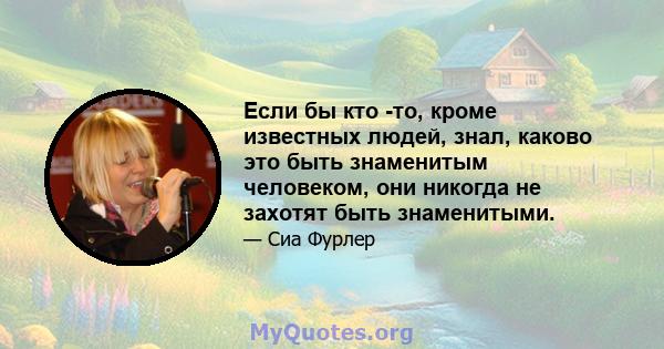 Если бы кто -то, кроме известных людей, знал, каково это быть знаменитым человеком, они никогда не захотят быть знаменитыми.