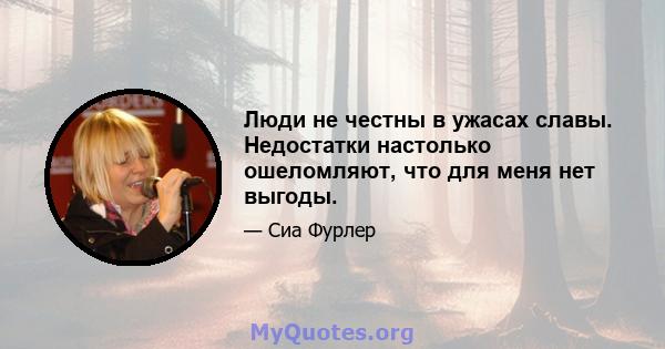 Люди не честны в ужасах славы. Недостатки настолько ошеломляют, что для меня нет выгоды.