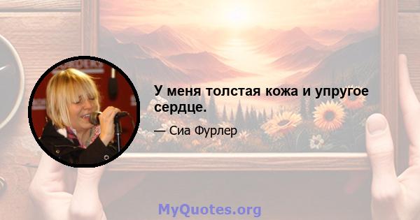 У меня толстая кожа и упругое сердце.