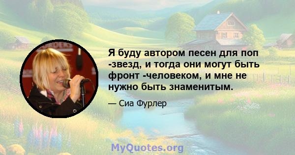 Я буду автором песен для поп -звезд, и тогда они могут быть фронт -человеком, и мне не нужно быть знаменитым.