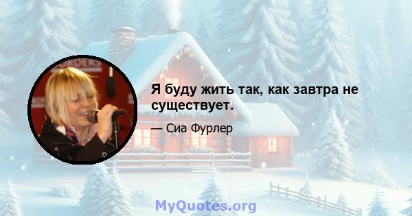 Я буду жить так, как завтра не существует.