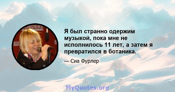 Я был странно одержим музыкой, пока мне не исполнилось 11 лет, а затем я превратился в ботаника.