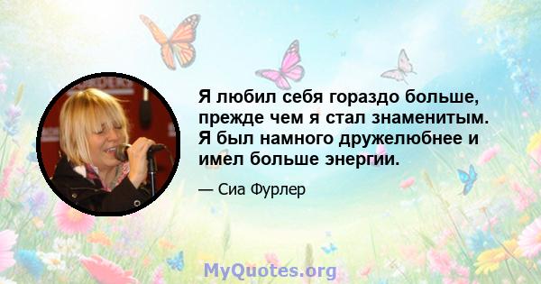 Я любил себя гораздо больше, прежде чем я стал знаменитым. Я был намного дружелюбнее и имел больше энергии.