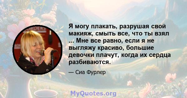 Я могу плакать, разрушая свой макияж, смыть все, что ты взял ... Мне все равно, если я не выгляжу красиво, большие девочки плачут, когда их сердца разбиваются.