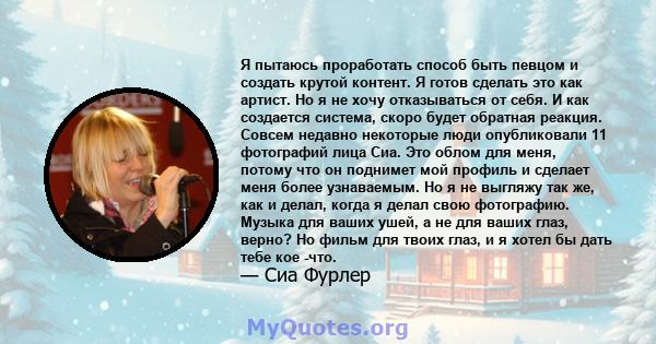 Я пытаюсь проработать способ быть певцом и создать крутой контент. Я готов сделать это как артист. Но я не хочу отказываться от себя. И как создается система, скоро будет обратная реакция. Совсем недавно некоторые люди