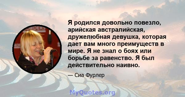 Я родился довольно повезло, арийская австралийская, дружелюбная девушка, которая дает вам много преимуществ в мире. Я не знал о боях или борьбе за равенство. Я был действительно наивно.