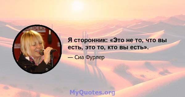 Я сторонник: «Это не то, что вы есть, это то, кто вы есть».