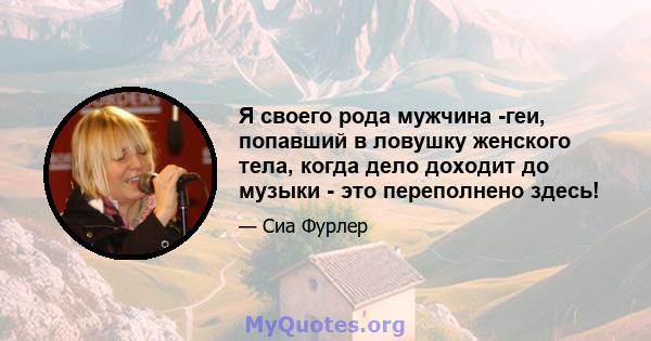 Я своего рода мужчина -геи, попавший в ловушку женского тела, когда дело доходит до музыки - это переполнено здесь!