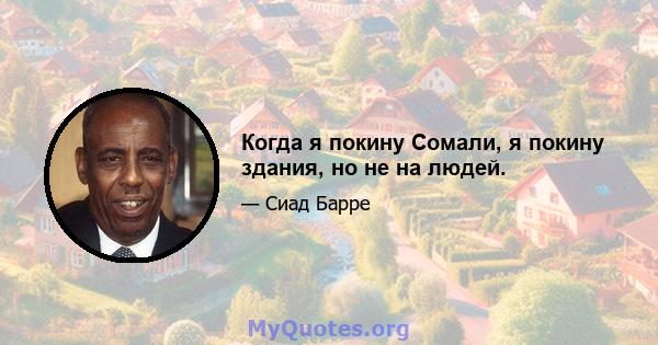 Когда я покину Сомали, я покину здания, но не на людей.