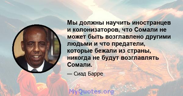 Мы должны научить иностранцев и колонизаторов, что Сомали не может быть возглавлено другими людьми и что предатели, которые бежали из страны, никогда не будут возглавлять Сомали.