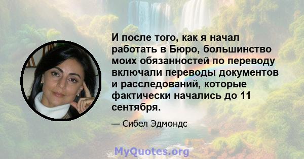 И после того, как я начал работать в Бюро, большинство моих обязанностей по переводу включали переводы документов и расследований, которые фактически начались до 11 сентября.