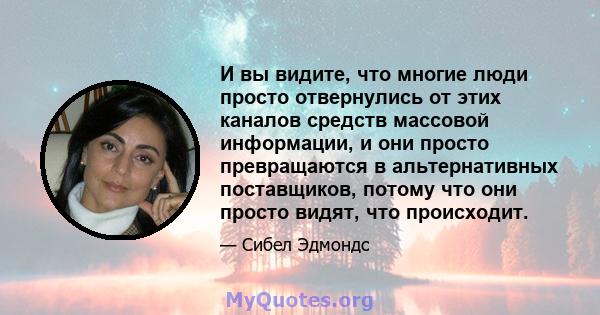 И вы видите, что многие люди просто отвернулись от этих каналов средств массовой информации, и они просто превращаются в альтернативных поставщиков, потому что они просто видят, что происходит.