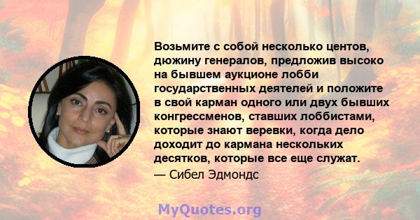 Возьмите с собой несколько центов, дюжину генералов, предложив высоко на бывшем аукционе лобби государственных деятелей и положите в свой карман одного или двух бывших конгрессменов, ставших лоббистами, которые знают