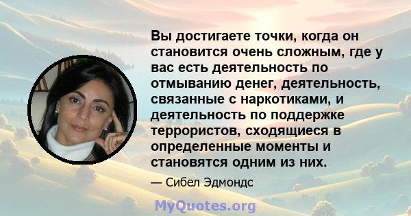 Вы достигаете точки, когда он становится очень сложным, где у вас есть деятельность по отмыванию денег, деятельность, связанные с наркотиками, и деятельность по поддержке террористов, сходящиеся в определенные моменты и 