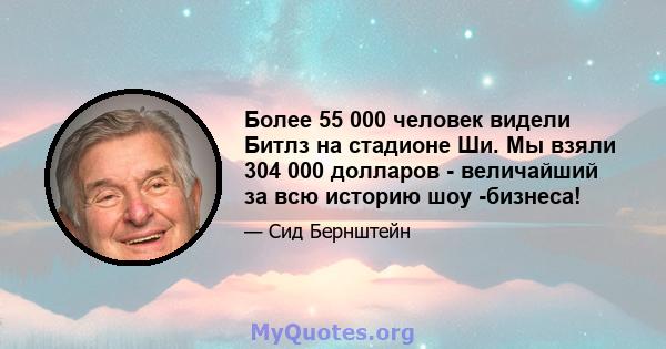 Более 55 000 человек видели Битлз на стадионе Ши. Мы взяли 304 000 долларов - величайший за всю историю шоу -бизнеса!