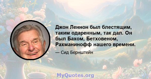 Джон Леннон был блестящим, таким одаренным, так дал. Он был Бахом, Бетховеном, Рахманинофф нашего времени.