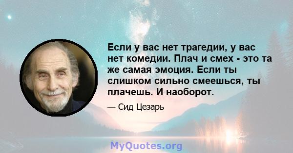 Если у вас нет трагедии, у вас нет комедии. Плач и смех - это та же самая эмоция. Если ты слишком сильно смеешься, ты плачешь. И наоборот.