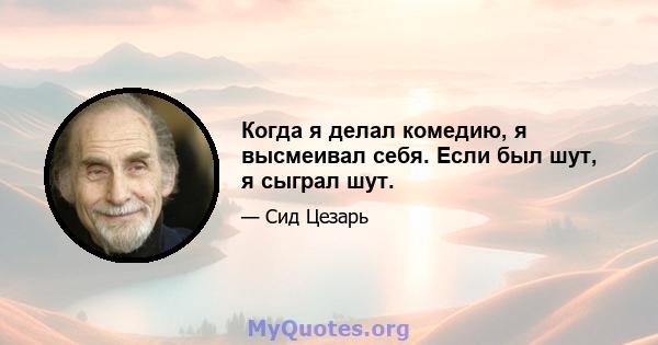 Когда я делал комедию, я высмеивал себя. Если был шут, я сыграл шут.