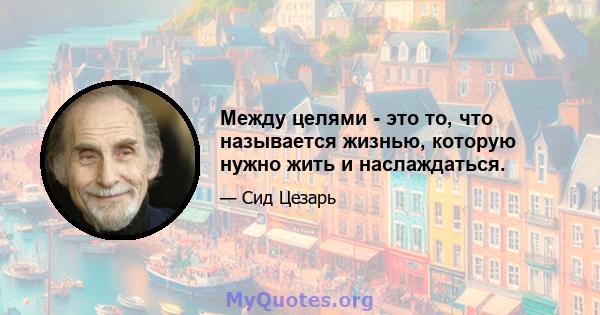 Между целями - это то, что называется жизнью, которую нужно жить и наслаждаться.