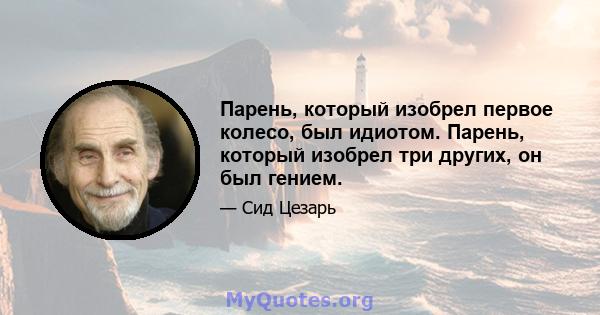 Парень, который изобрел первое колесо, был идиотом. Парень, который изобрел три других, он был гением.