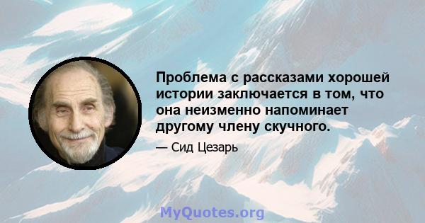 Проблема с рассказами хорошей истории заключается в том, что она неизменно напоминает другому члену скучного.