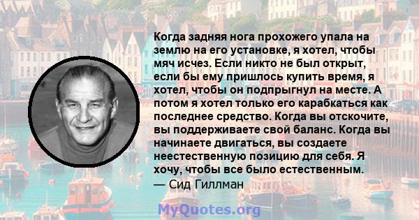 Когда задняя нога прохожего упала на землю на его установке, я хотел, чтобы мяч исчез. Если никто не был открыт, если бы ему пришлось купить время, я хотел, чтобы он подпрыгнул на месте. А потом я хотел только его