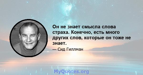 Он не знает смысла слова страха. Конечно, есть много других слов, которые он тоже не знает.