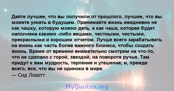 Дайте лучшее, что вы получили от прошлого, лучшее, что вы можете узнать в будущем. Принимайте жизнь ежедневно не как чашку, которую можно дать, а как чаша, которая будет наполнена какими -либо вещами, честными, чистыми, 