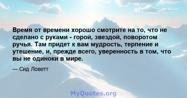 Время от времени хорошо смотрите на то, что не сделано с руками - горой, звездой, поворотом ручья. Там придет к вам мудрость, терпение и утешение, и, прежде всего, уверенность в том, что вы не одиноки в мире.