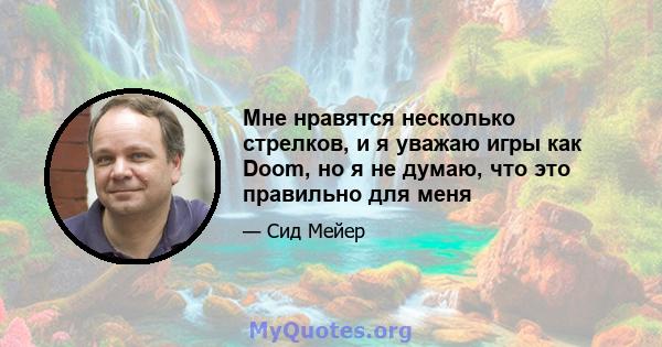 Мне нравятся несколько стрелков, и я уважаю игры как Doom, но я не думаю, что это правильно для меня