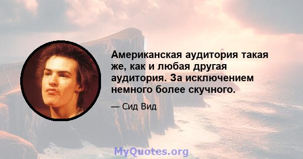 Американская аудитория такая же, как и любая другая аудитория. За исключением немного более скучного.