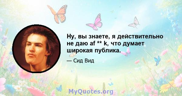 Ну, вы знаете, я действительно не даю af ** k, что думает широкая публика.