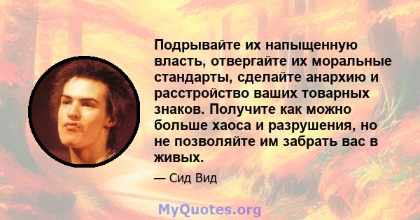 Подрывайте их напыщенную власть, отвергайте их моральные стандарты, сделайте анархию и расстройство ваших товарных знаков. Получите как можно больше хаоса и разрушения, но не позволяйте им забрать вас в живых.