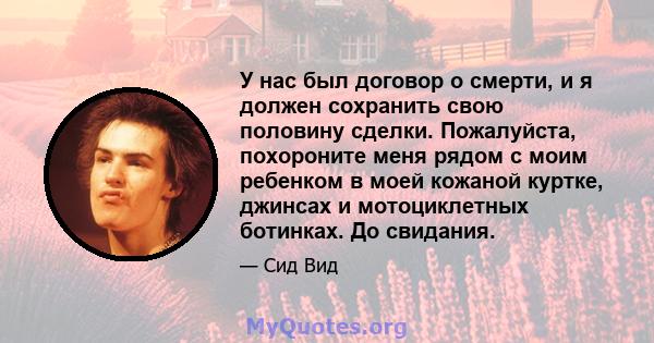 У нас был договор о смерти, и я должен сохранить свою половину сделки. Пожалуйста, похороните меня рядом с моим ребенком в моей кожаной куртке, джинсах и мотоциклетных ботинках. До свидания.