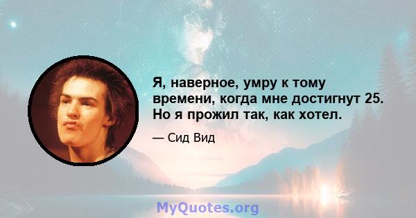 Я, наверное, умру к тому времени, когда мне достигнут 25. Но я прожил так, как хотел.