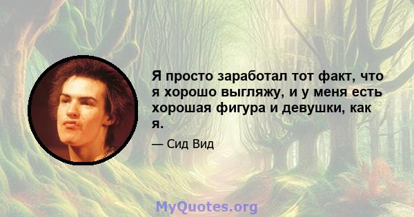 Я просто заработал тот факт, что я хорошо выгляжу, и у меня есть хорошая фигура и девушки, как я.